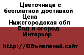 Цветочница с бесплатной доставкой › Цена ­ 4 500 - Нижегородская обл. Сад и огород » Интерьер   